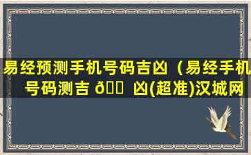 易经预测手机号码吉凶（易经手机号码测吉 🐠 凶(超准)汉城网）